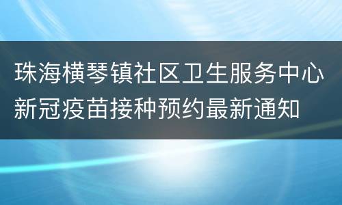 珠海横琴镇社区卫生服务中心新冠疫苗接种预约最新通知