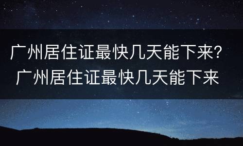广州居住证最快几天能下来？ 广州居住证最快几天能下来