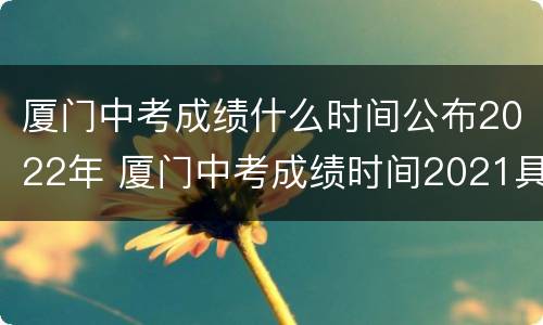 厦门中考成绩什么时间公布2022年 厦门中考成绩时间2021具体时间