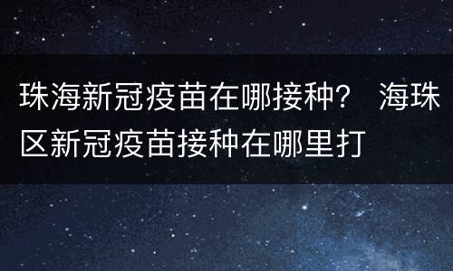 珠海新冠疫苗在哪接种？ 海珠区新冠疫苗接种在哪里打