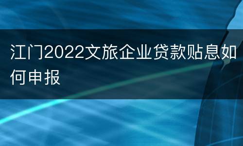 江门2022文旅企业贷款贴息如何申报