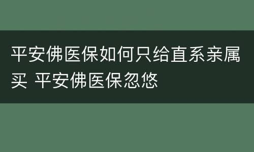 平安佛医保如何只给直系亲属买 平安佛医保忽悠