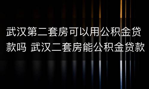 武汉第二套房可以用公积金贷款吗 武汉二套房能公积金贷款吗