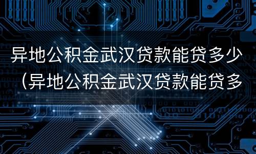 异地公积金武汉贷款能贷多少（异地公积金武汉贷款能贷多少钱）
