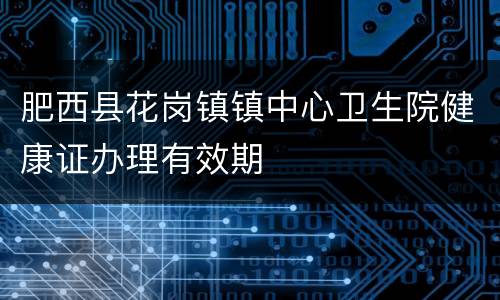 肥西县花岗镇镇中心卫生院健康证办理有效期