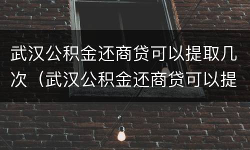 武汉公积金还商贷可以提取几次（武汉公积金还商贷可以提取几次吗）
