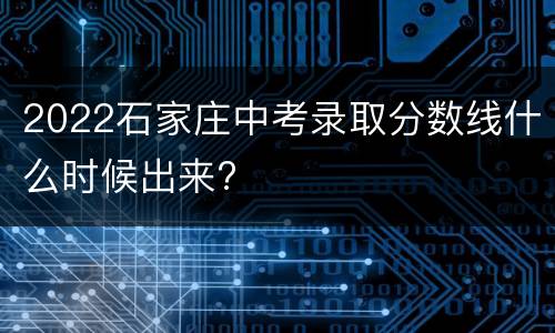 2022石家庄中考录取分数线什么时候出来?