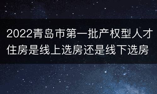 2022青岛市第一批产权型人才住房是线上选房还是线下选房？
