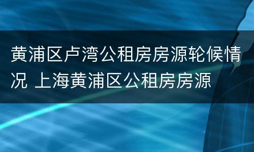 黄浦区卢湾公租房房源轮候情况 上海黄浦区公租房房源
