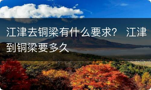 江津去铜梁有什么要求？ 江津到铜梁要多久