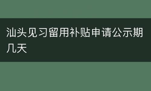 汕头见习留用补贴申请公示期几天