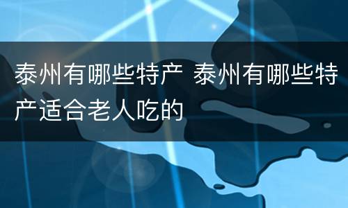 泰州有哪些特产 泰州有哪些特产适合老人吃的