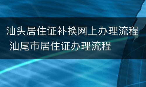 汕头居住证补换网上办理流程 汕尾市居住证办理流程