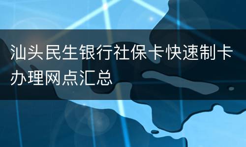 汕头民生银行社保卡快速制卡办理网点汇总