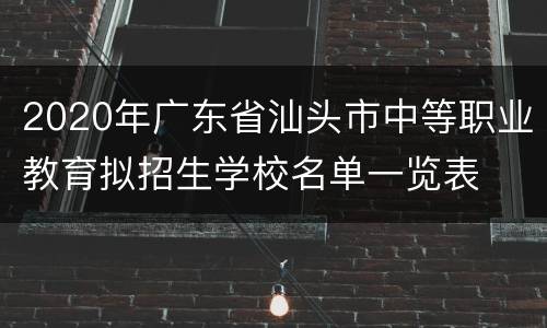 2020年广东省汕头市中等职业教育拟招生学校名单一览表