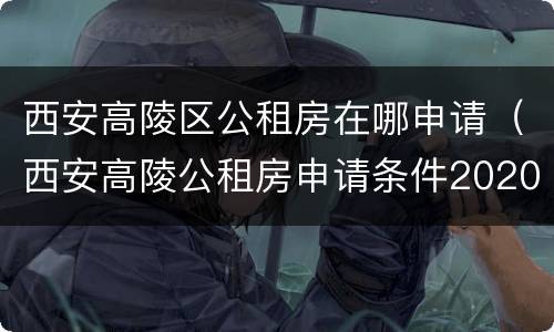 西安高陵区公租房在哪申请（西安高陵公租房申请条件2020）