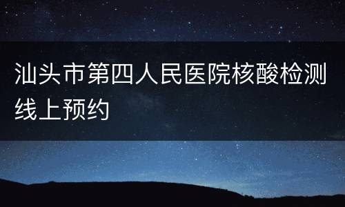汕头市第四人民医院核酸检测线上预约