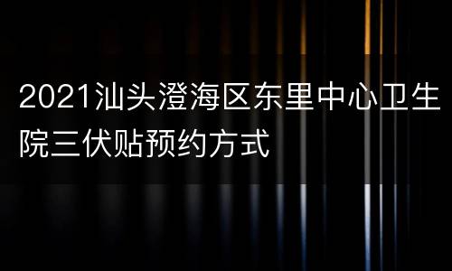 2021汕头澄海区东里中心卫生院三伏贴预约方式