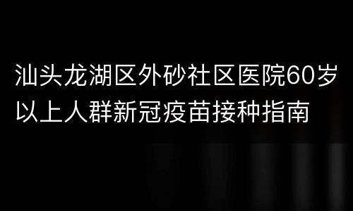 汕头龙湖区外砂社区医院60岁以上人群新冠疫苗接种指南