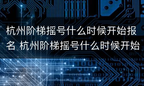 杭州阶梯摇号什么时候开始报名 杭州阶梯摇号什么时候开始报名的