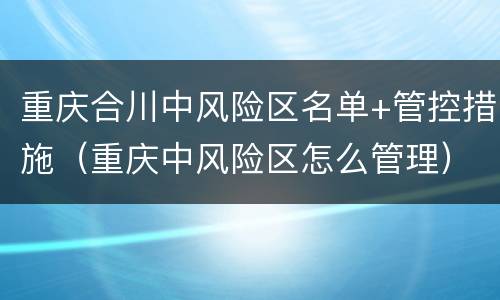 重庆合川中风险区名单+管控措施（重庆中风险区怎么管理）