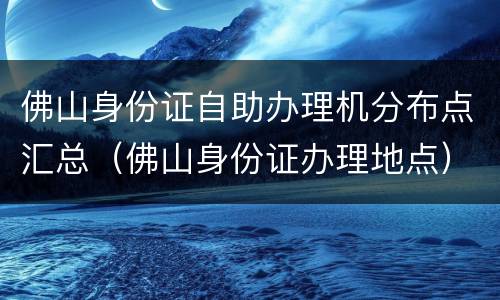 佛山身份证自助办理机分布点汇总（佛山身份证办理地点）