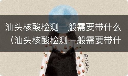 汕头核酸检测一般需要带什么（汕头核酸检测一般需要带什么东西）