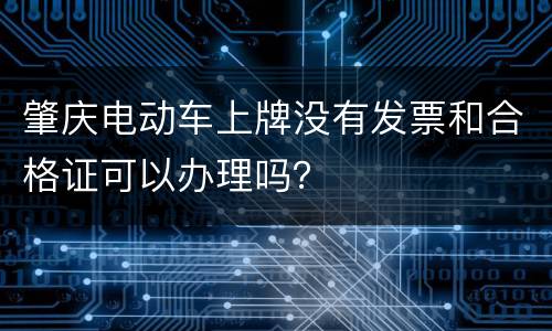 肇庆电动车上牌没有发票和合格证可以办理吗？