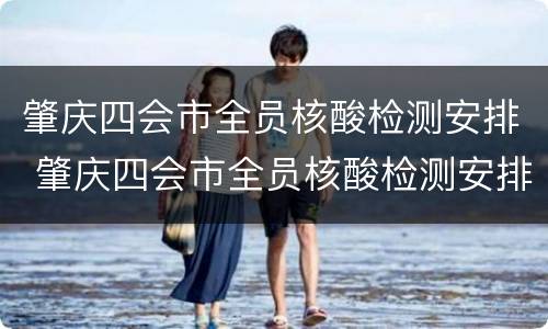 肇庆四会市全员核酸检测安排 肇庆四会市全员核酸检测安排时间