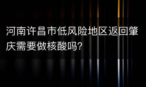河南许昌市低风险地区返回肇庆需要做核酸吗？