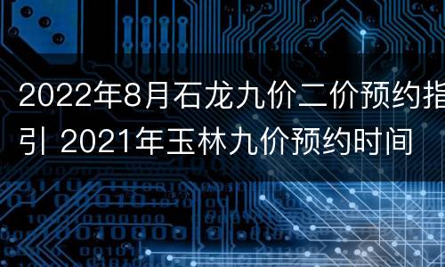 2022年8月石龙九价二价预约指引 2021年玉林九价预约时间