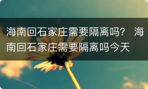 海南回石家庄需要隔离吗？ 海南回石家庄需要隔离吗今天