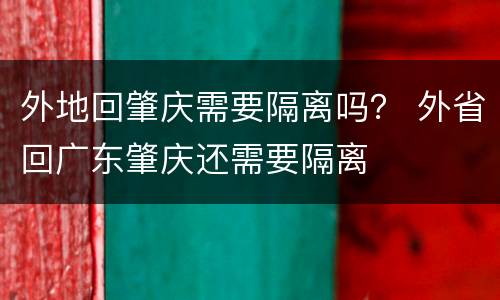外地回肇庆需要隔离吗？ 外省回广东肇庆还需要隔离