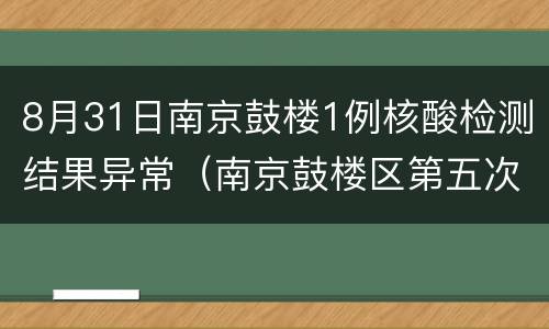 8月31日南京鼓楼1例核酸检测结果异常（南京鼓楼区第五次核酸检测）