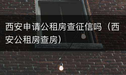 西安申请公租房查征信吗（西安公租房查房）