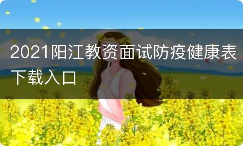 2021阳江教资面试防疫健康表下载入口
