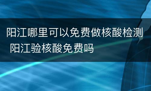 阳江哪里可以免费做核酸检测 阳江验核酸免费吗