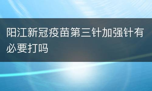 阳江新冠疫苗第三针加强针有必要打吗