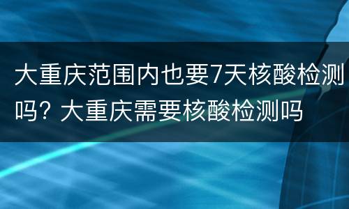 大重庆范围内也要7天核酸检测吗? 大重庆需要核酸检测吗