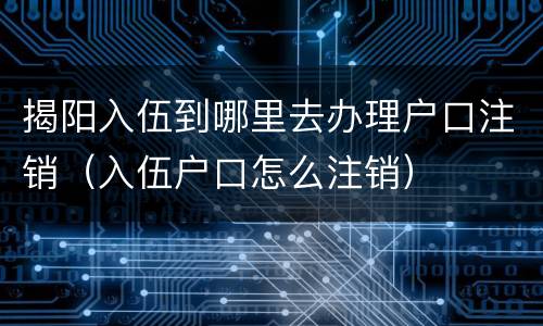 揭阳入伍到哪里去办理户口注销（入伍户口怎么注销）