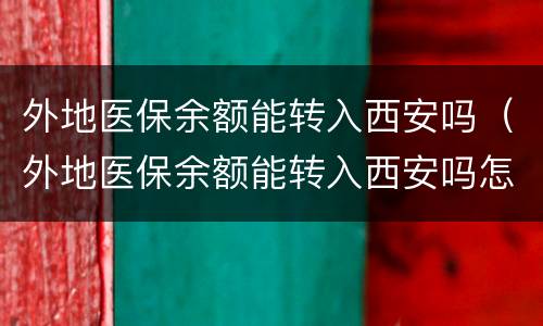外地医保余额能转入西安吗（外地医保余额能转入西安吗怎么转）