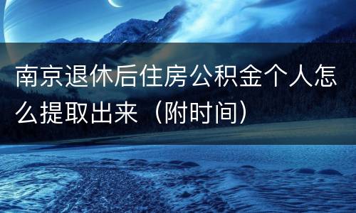 南京退休后住房公积金个人怎么提取出来（附时间）