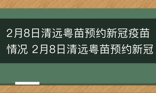 2月8日清远粤苗预约新冠疫苗情况 2月8日清远粤苗预约新冠疫苗情况说明