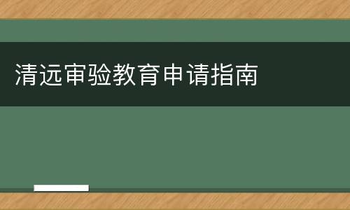 清远审验教育申请指南