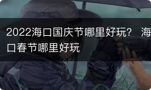 2022海口国庆节哪里好玩？ 海口春节哪里好玩
