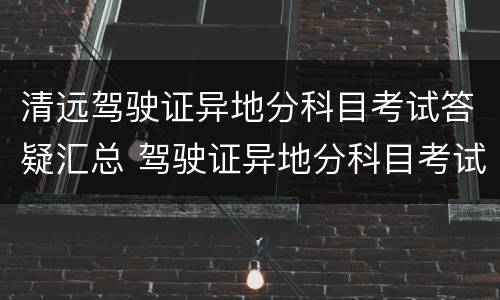 清远驾驶证异地分科目考试答疑汇总 驾驶证异地分科目考试业务