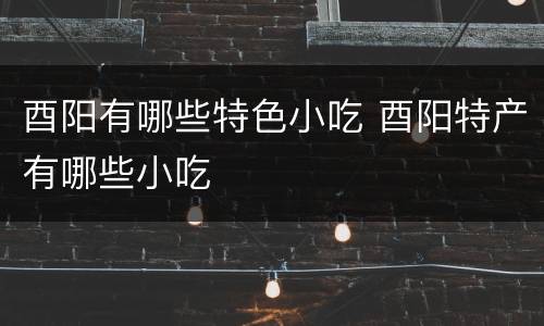 酉阳有哪些特色小吃 酉阳特产有哪些小吃