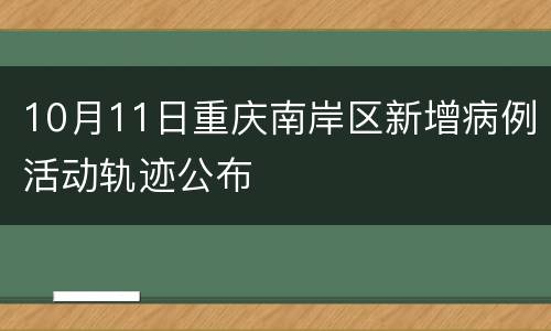 10月11日重庆南岸区新增病例活动轨迹公布