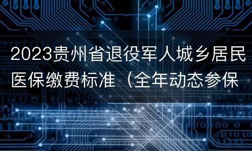 2023贵州省退役军人城乡居民医保缴费标准（全年动态参保）