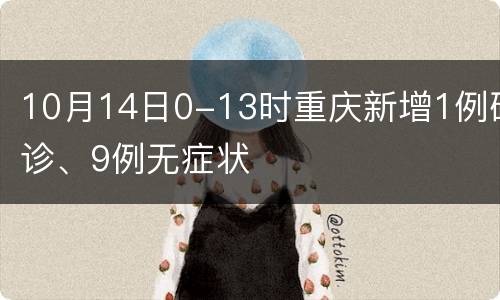 10月14日0-13时重庆新增1例确诊、9例无症状
